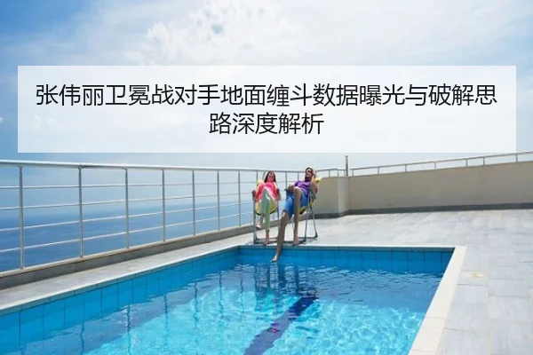 张伟丽卫冕战对手地面缠斗数据曝光与破解思路深度解析