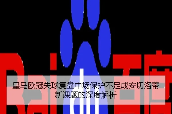 皇马欧冠失球复盘中场保护不足成安切洛蒂新课题的深度解析