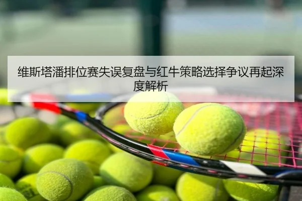 维斯塔潘排位赛失误复盘与红牛策略选择争议再起深度解析