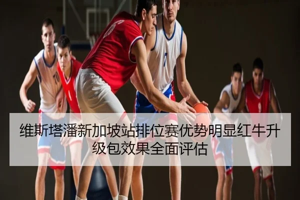 维斯塔潘新加坡站排位赛优势明显红牛升级包效果全面评估