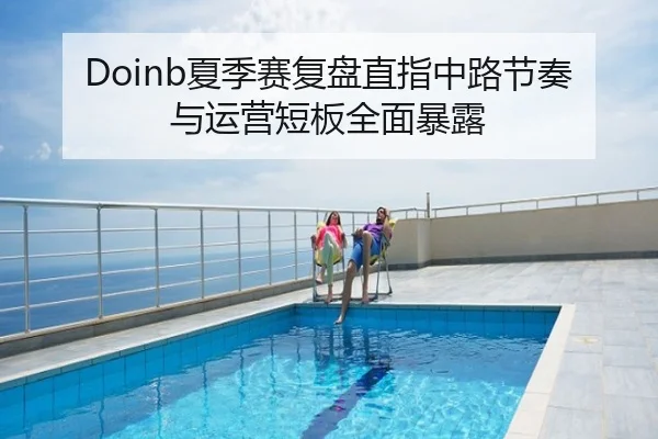 Doinb夏季赛复盘直指中路节奏与运营短板全面暴露