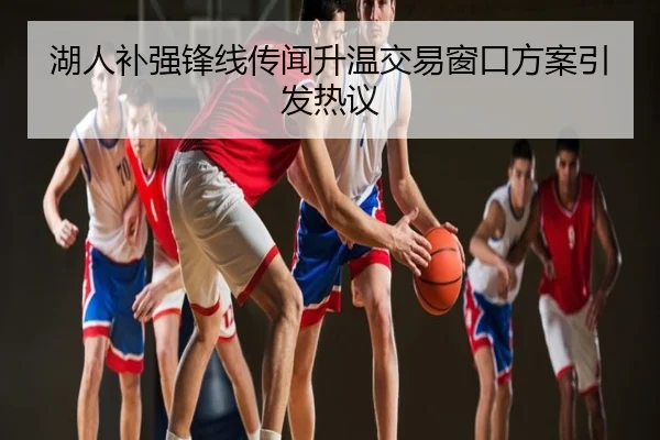 湖人补强锋线传闻升温交易窗口方案引发热议