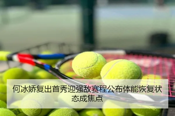 何冰娇复出首秀迎强敌赛程公布体能恢复状态成焦点