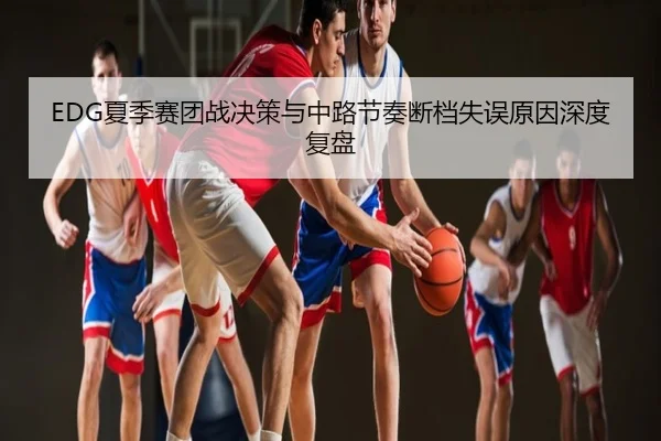 EDG夏季赛团战决策与中路节奏断档失误原因深度复盘