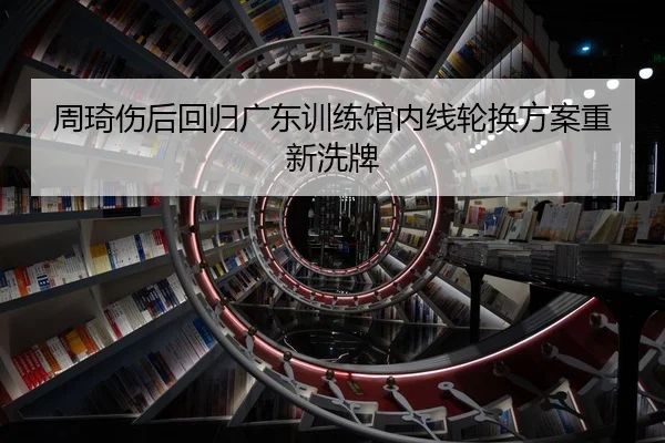 周琦伤后回归广东训练馆内线轮换方案重新洗牌