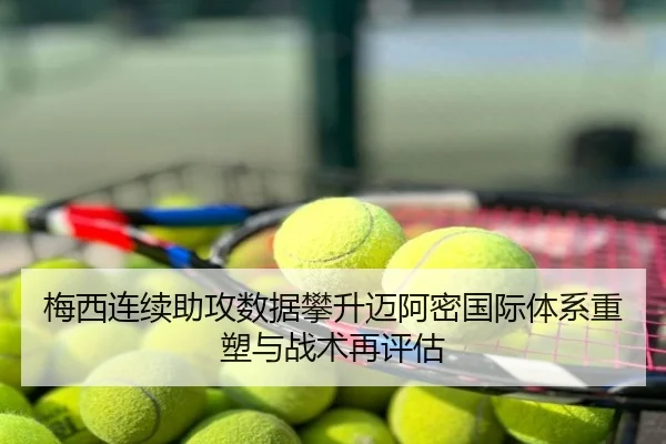 梅西连续助攻数据攀升迈阿密国际体系重塑与战术再评估