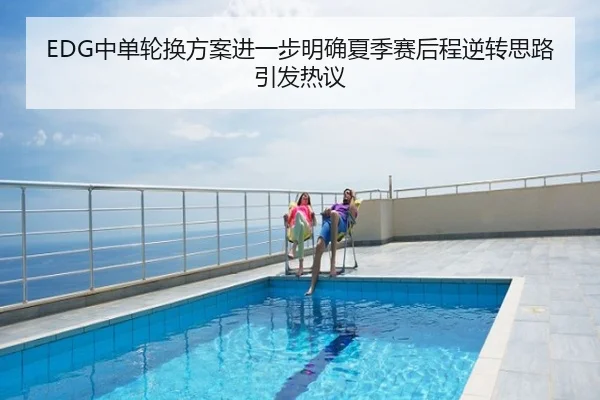 EDG中单轮换方案进一步明确夏季赛后程逆转思路引发热议