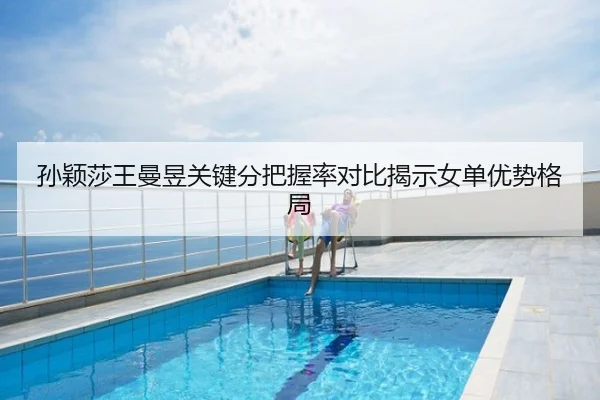 孙颖莎王曼昱关键分把握率对比揭示女单优势格局